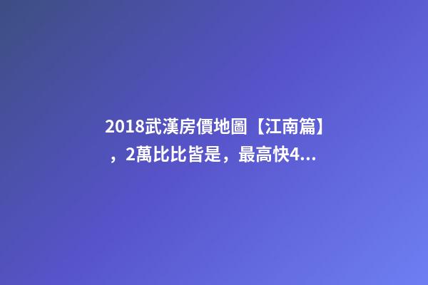 2018武漢房價地圖【江南篇】，2萬比比皆是，最高快4萬！